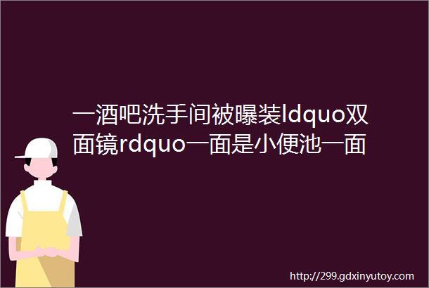 一酒吧洗手间被曝装ldquo双面镜rdquo一面是小便池一面是ldquo黑丝腿rdquoldquo兔女郎rdquohelliphellip